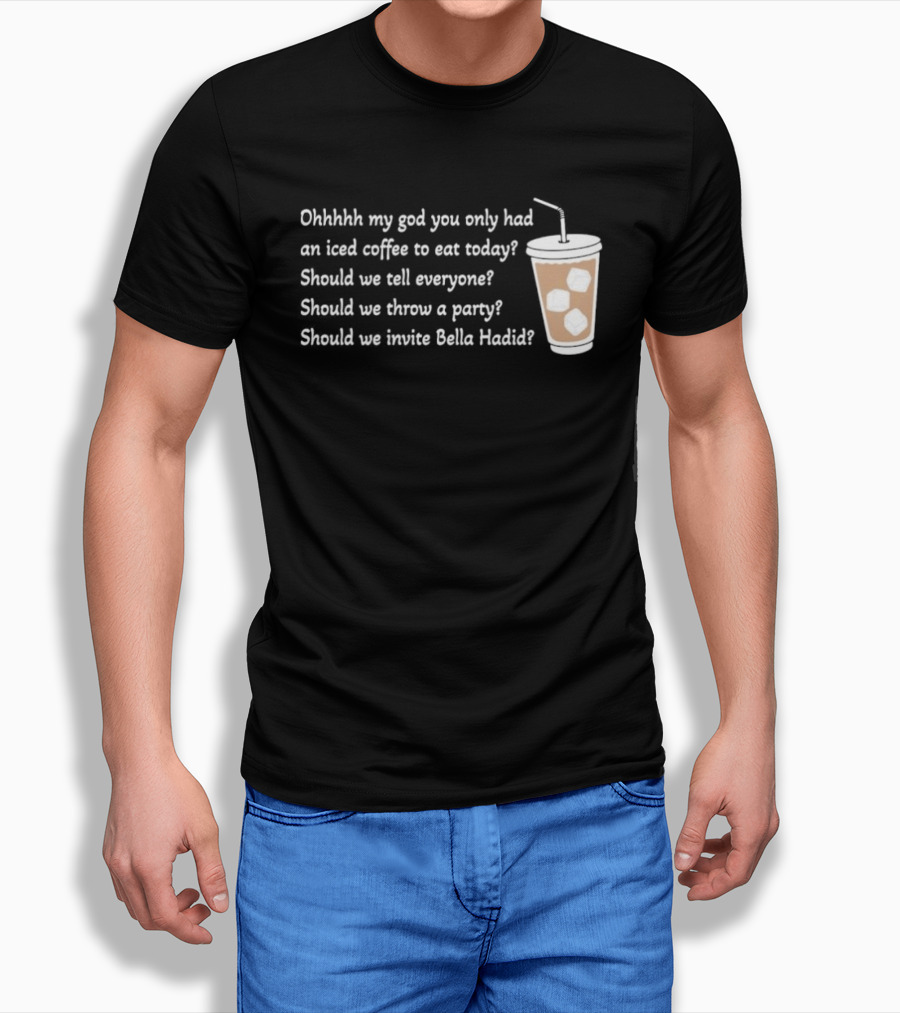 Ohhhhh My God You Only Had An Iced Coffee To Eat Today Should We Tell Everyone Should We Throw A Party Should We Invite Bella Hadid T-Shirt