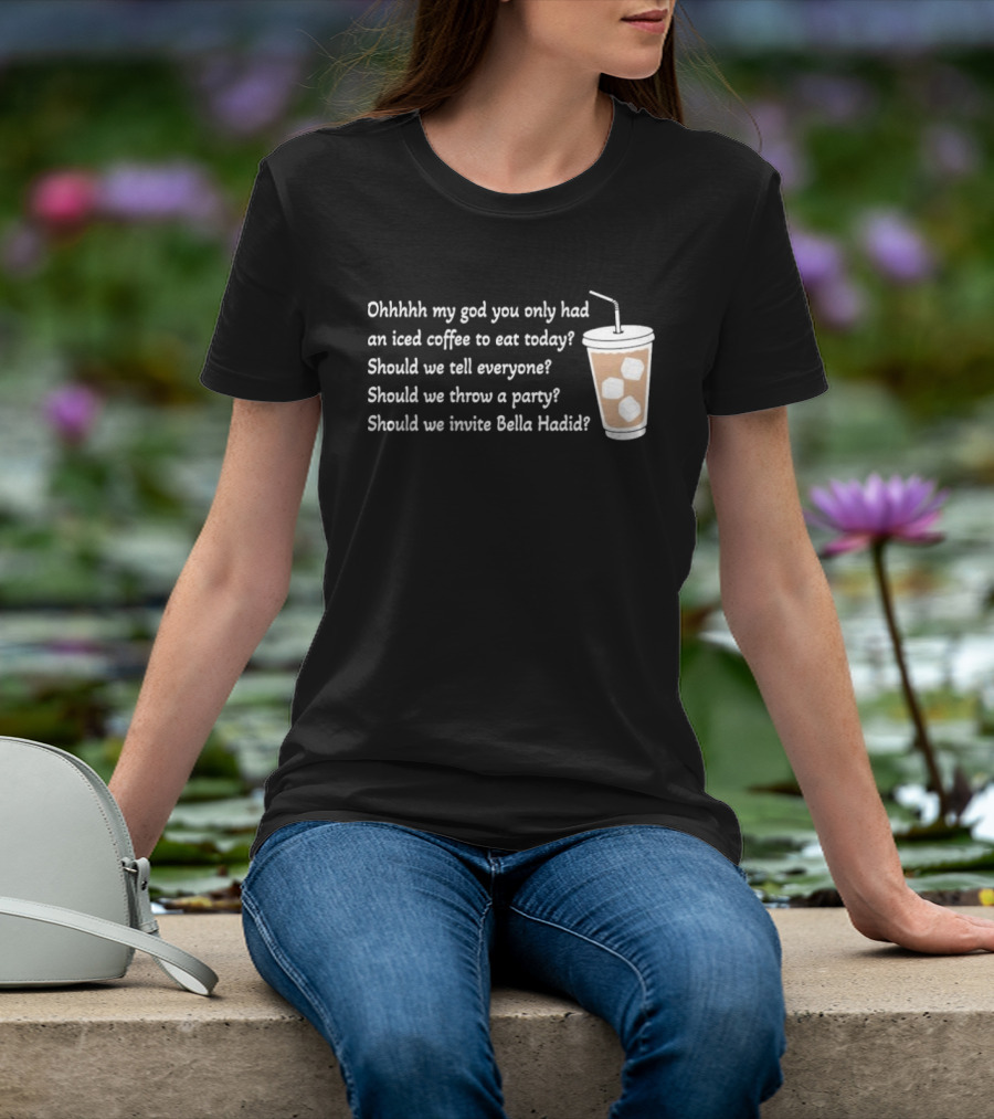Ohhhhh My God You Only Had An Iced Coffee To Eat Today Should We Tell Everyone Should We Throw A Party Should We Invite Bella Hadid T-Shirt
