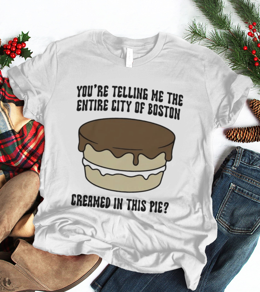 You're Telling Me The Entire City Of Boston Creamed In This Pie? T-Shirt