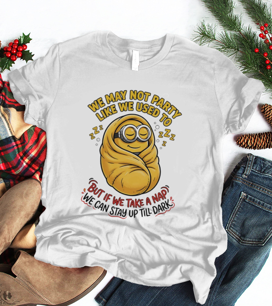 We May Not Party Like We Used To Minion Wrapped In Blanket But If We Take A Nap We Can Stay Up Till Dark T-Shirt
