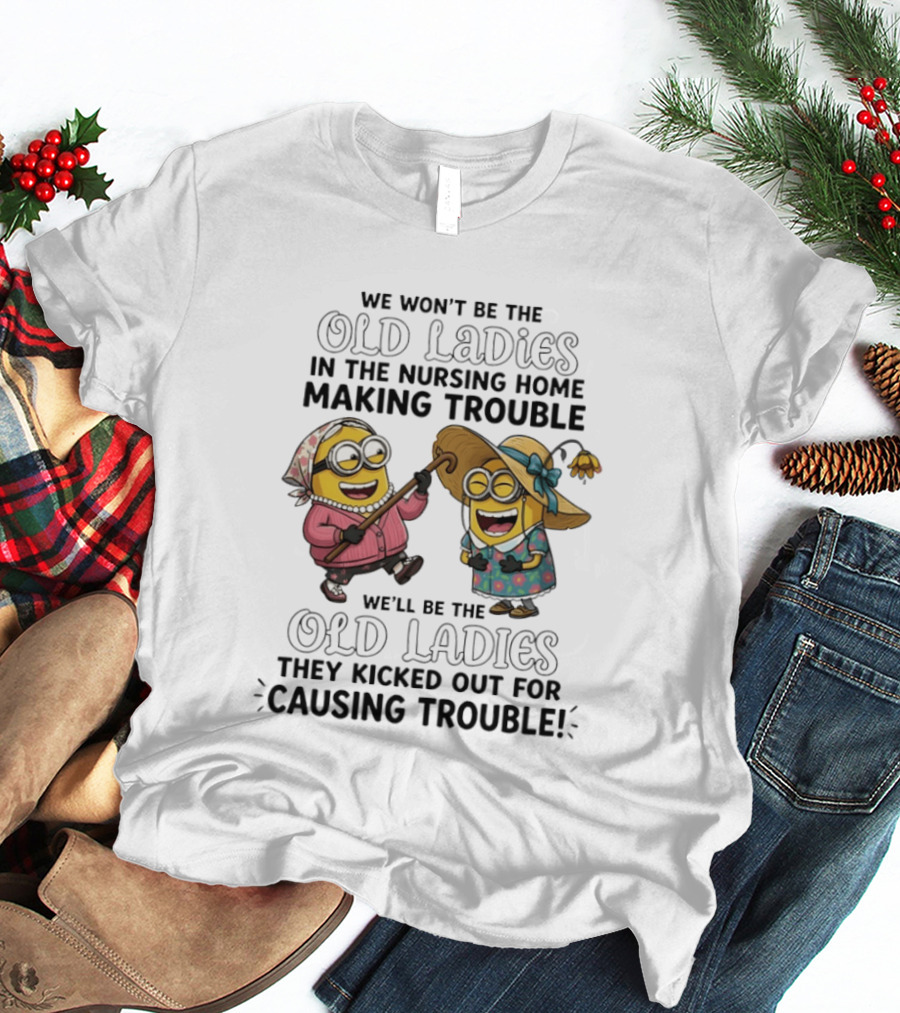 We Won't Be The Old Ladies In The Nursing Home Making Trouble Minions T-Shirt