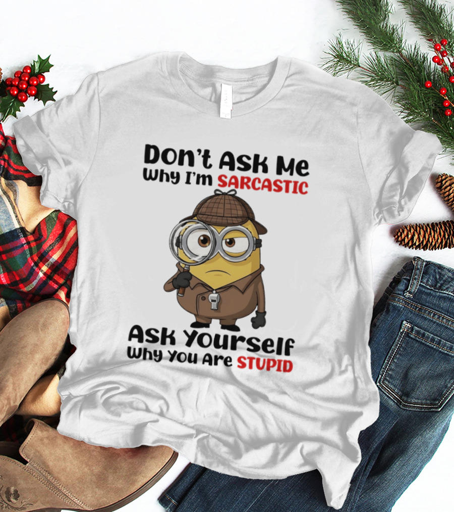 Minion Don't Ask Me Why I'm Sarcastic Ask Yourself Why You Are Stupid T-Shirt