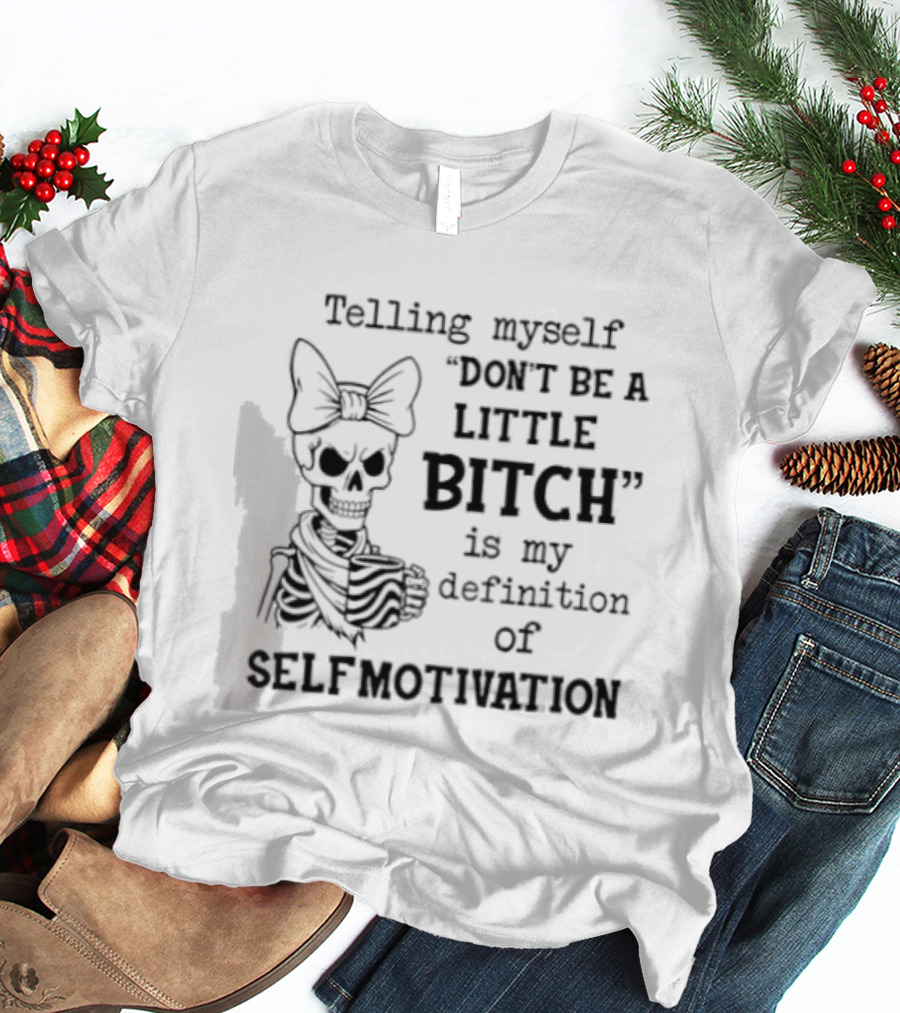 Telling Myself Don't Be A Little Bitch Is My Definition Of Self Motivation Skeleton With Bow T-Shirt