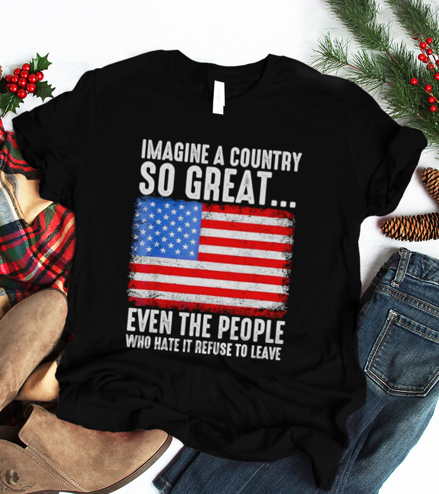Imagine A Country So Great Even The People Who Hate It Refuse To Leave American Flag T-Shirt