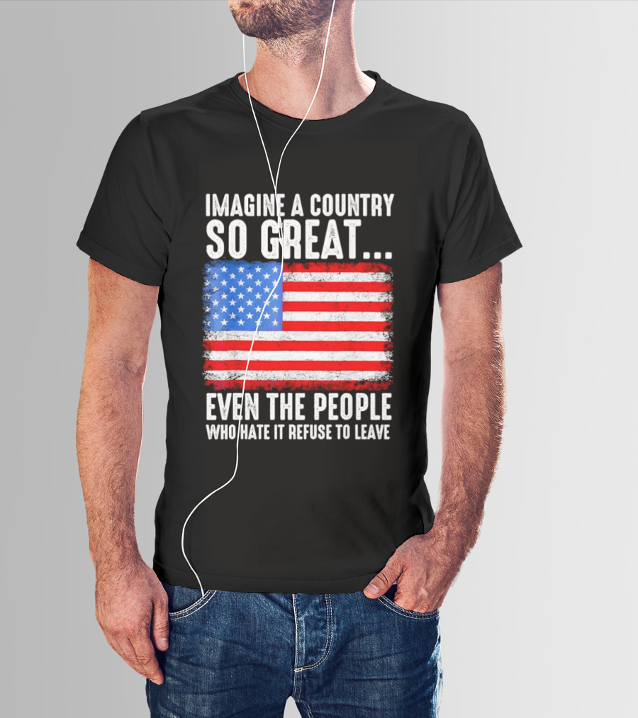 Imagine A Country So Great Even The People Who Hate It Refuse To Leave American Flag T-Shirt
