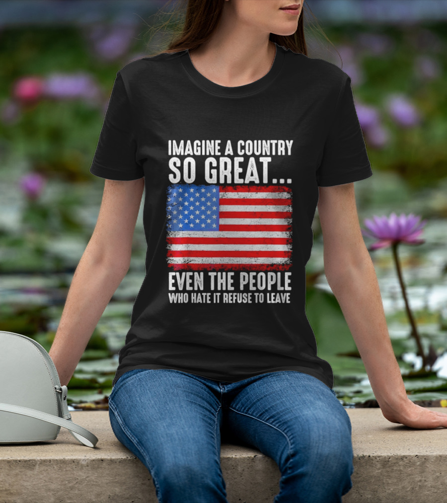 Imagine A Country So Great Even The People Who Hate It Refuse To Leave American Flag T-Shirt