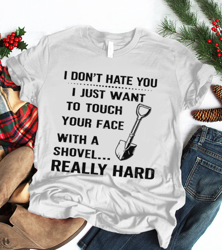 I Don't Hate You I Just Want To Touch Your Face With A Shovel Really Hard T-Shirt