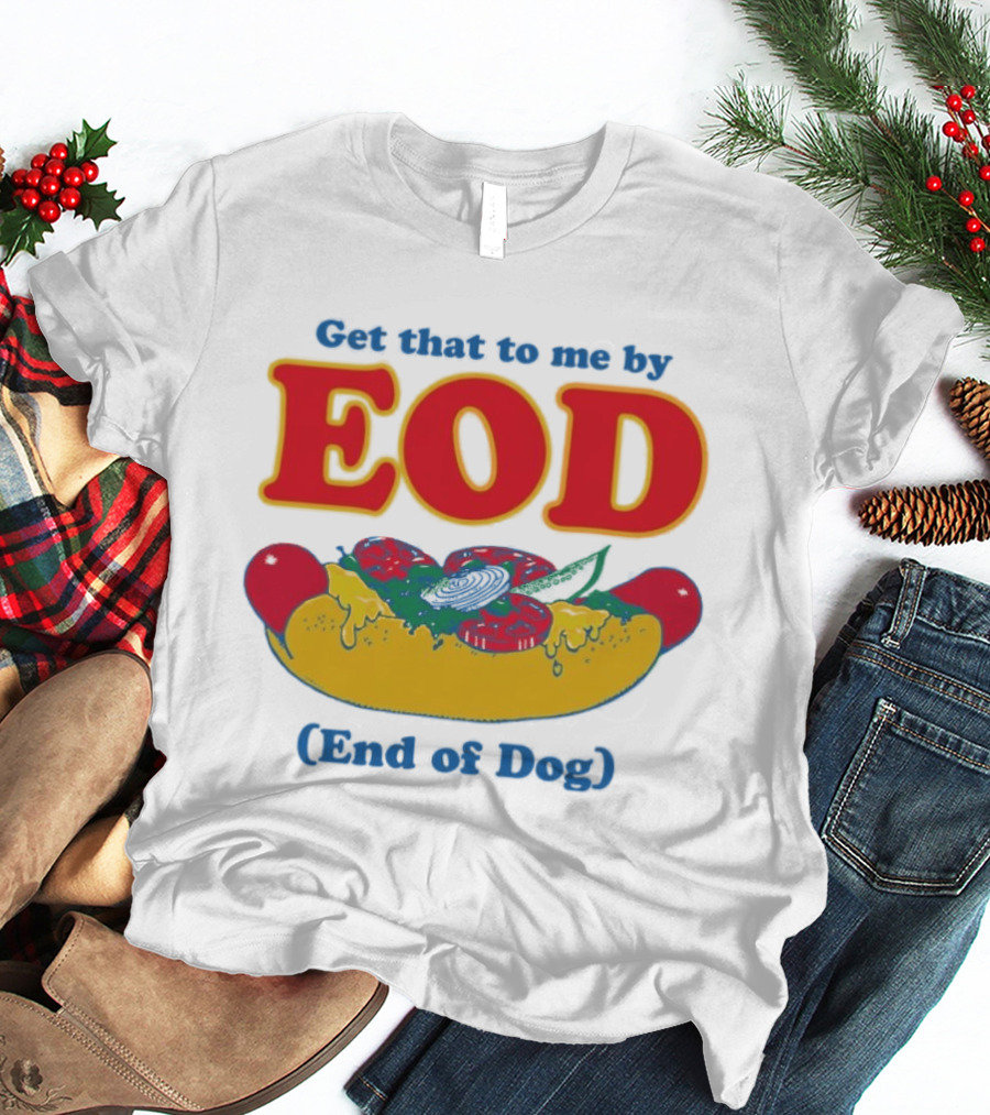 Get That To Me By EOD End Of Dog Hot Dog With Cheese And Pickles T-Shirt