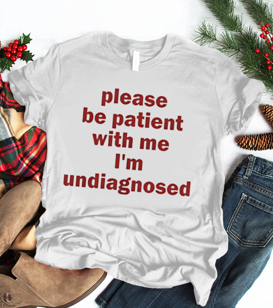 Please Be Patient With Me I'm Undiagnosed T-Shirt