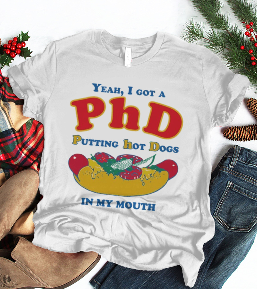 Yeah I Got A PhD Putting Hot Dogs In My Mouth Hot Dog Humor T-Shirt