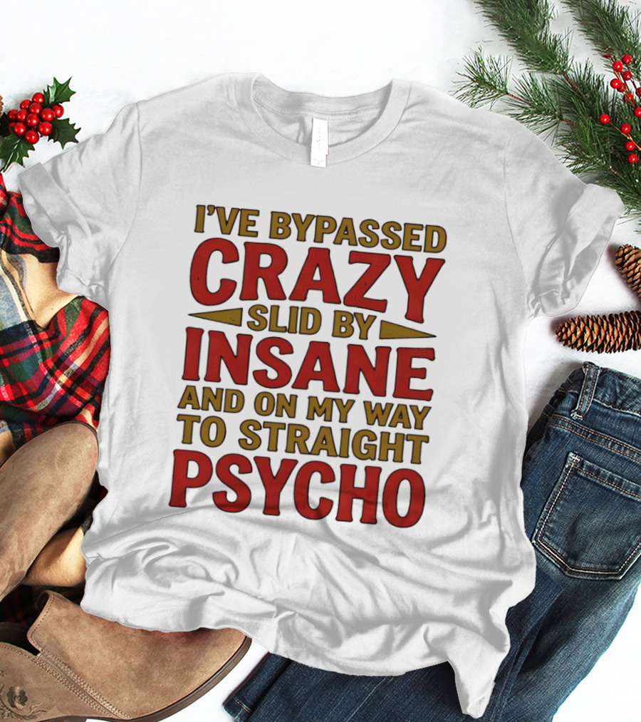 I've Bypassed Crazy Slid By Insane And On My Way To Straight Psycho T-Shirt