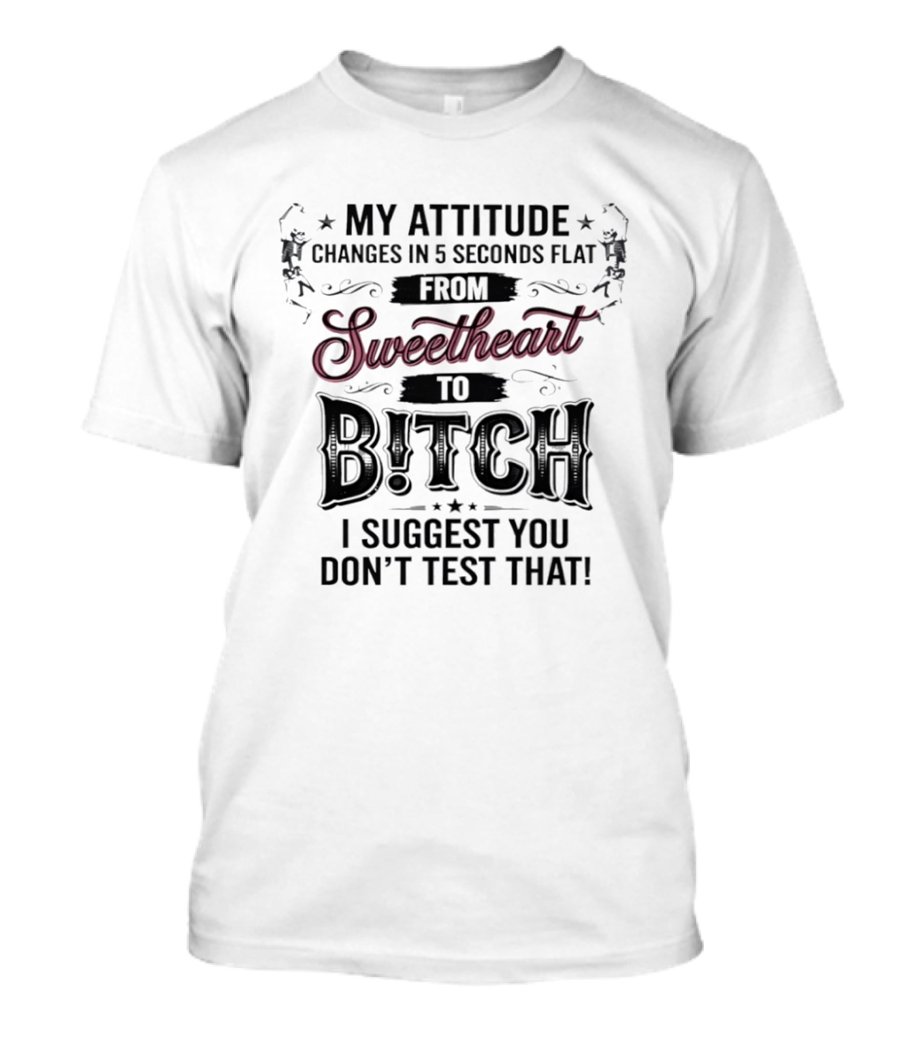 My Attitude Changes In 5 Seconds Flat From Sweetheart To Bitch I Suggest You Don't Test That T-Shirt