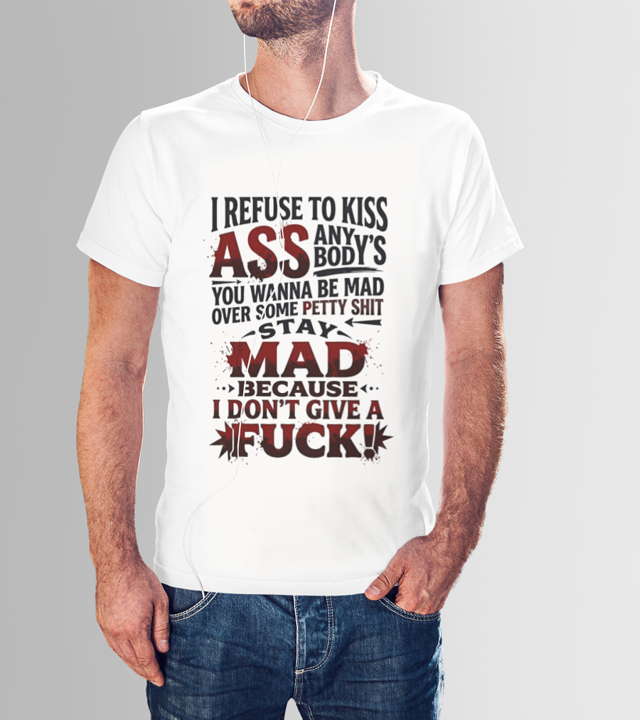 I Refuse To Kiss Ass Anybody's You Wanna Be Mad Over Some Petty Shit Stay Mad Because I Don't Give A Fuck T-Shirt