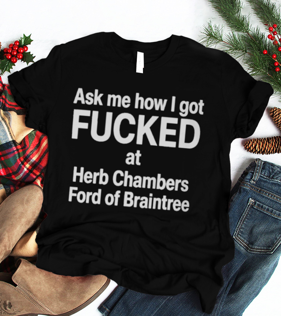 Herb Chambers Ford Of Braintree Ask Me How I Got Fucked T-Shirt
