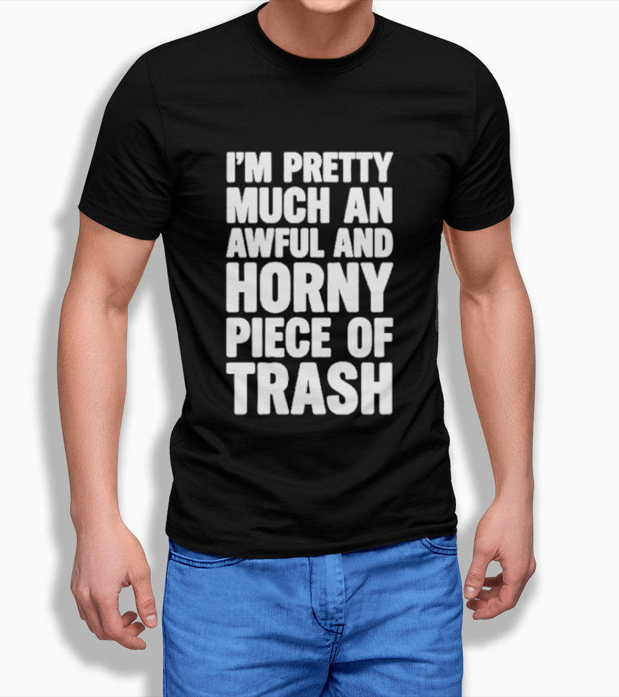 I'm Pretty Much An Awful And Horny Piece Of Trash T-Shirt
