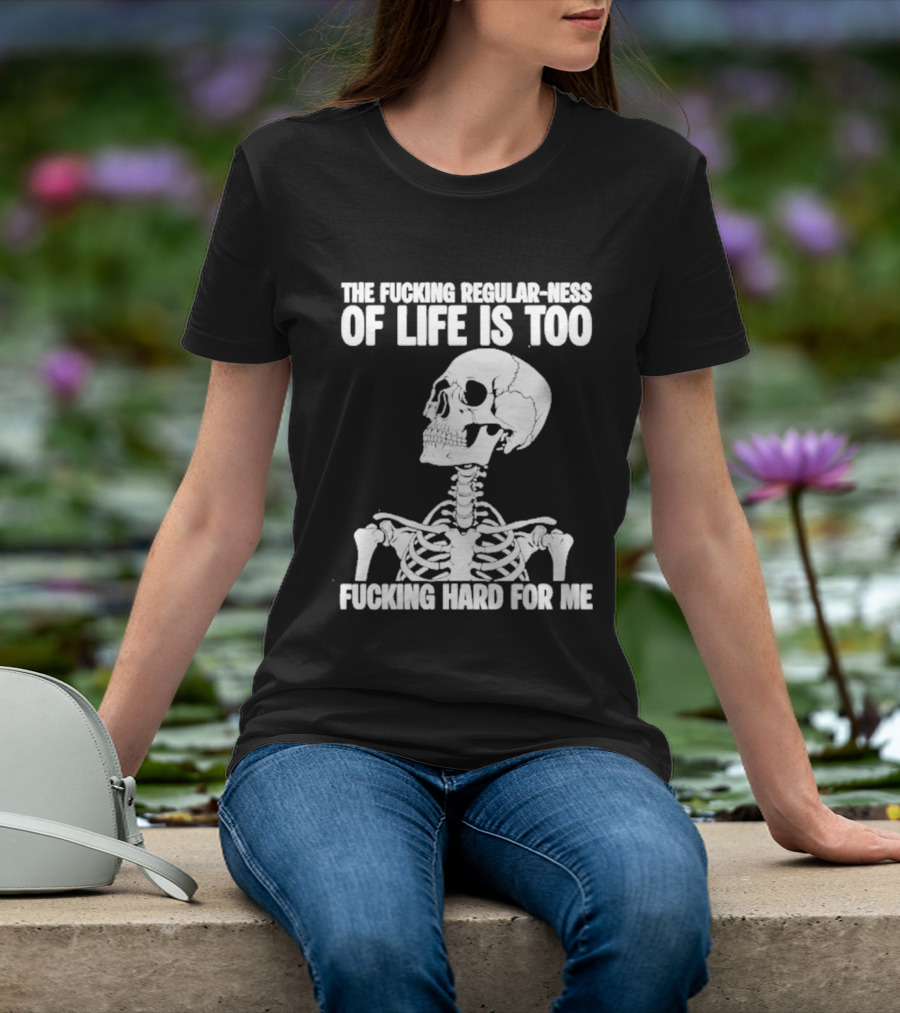 Skeleton The Fucking Regular Ness Of Life Is Too Fucking Hard For Me T-Shirt