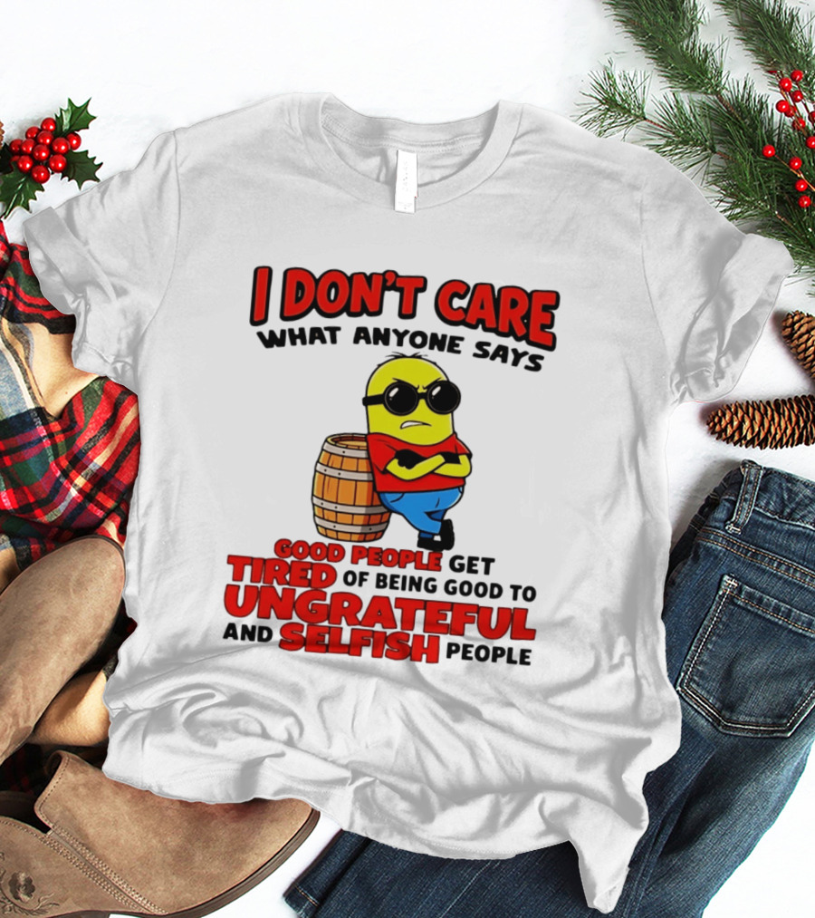 I Don't Care What Anyone Says Good People Get Tired Of Being Good To Ungrateful And Selfish People Minion T-Shirt