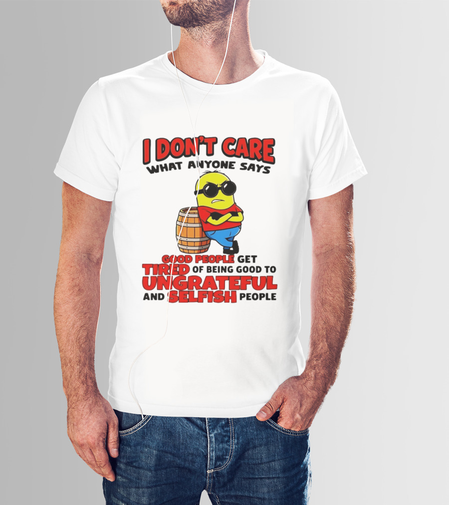 I Don't Care What Anyone Says Good People Get Tired Of Being Good To Ungrateful And Selfish People Minion T-Shirt
