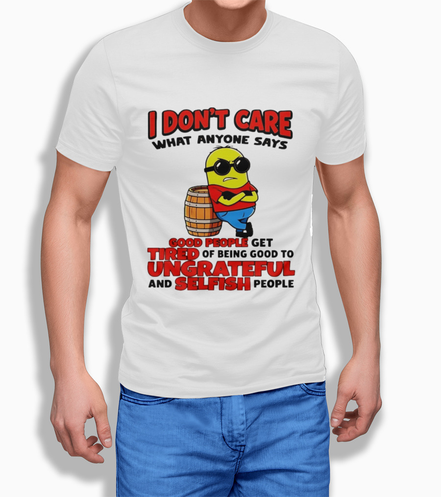 I Don't Care What Anyone Says Good People Get Tired Of Being Good To Ungrateful And Selfish People Minion T-Shirt