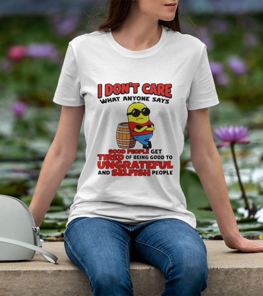 I Don't Care What Anyone Says Good People Get Tired Of Being Good To Ungrateful And Selfish People Minion T-Shirt