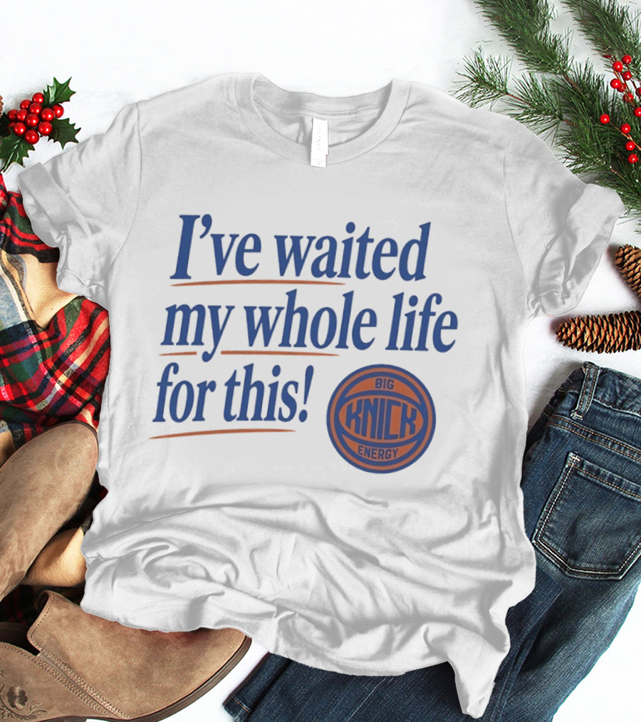 I've Waited My Whole Life For This Big Knick Energy New York Knicks T-Shirt