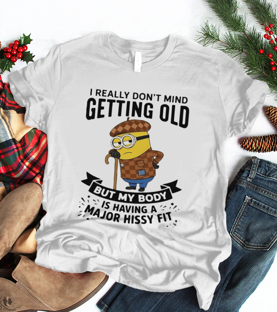 Minions I Really Don't Mind Getting Old But My Body Is Having A Major Hissy Fit T-Shirt