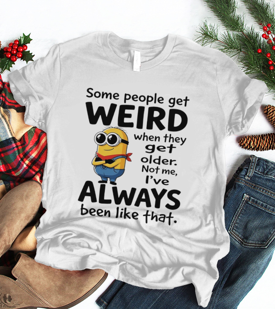 Minions Some People Get Weird When They Get Older Not Me I've Always Been Like That T-Shirt