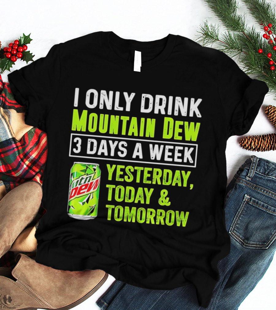 I Only Drink Mountain Dew 3 Days A Week Yesterday, Today & Tomorrow T-Shirt