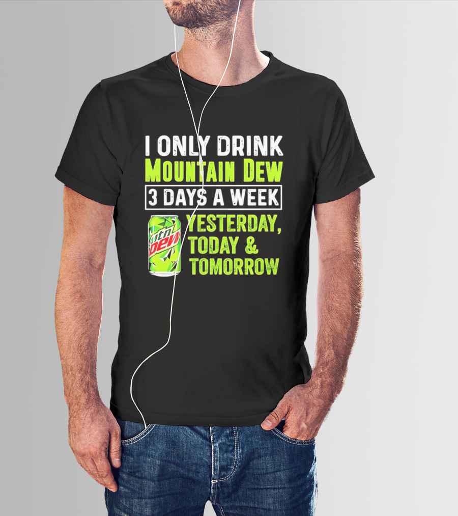 I Only Drink Mountain Dew 3 Days A Week Yesterday, Today & Tomorrow T-Shirt
