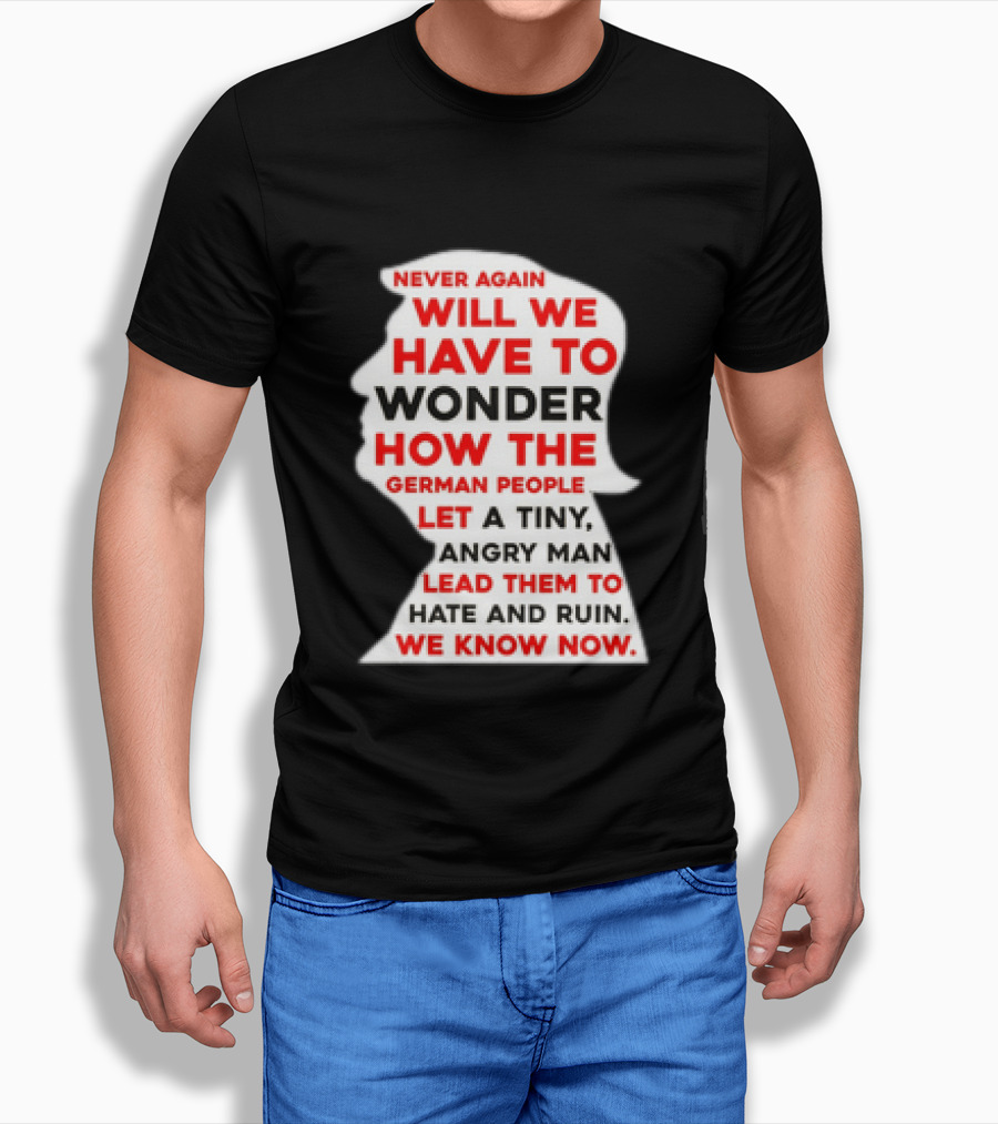 Will We Have To Wonder How The German People Let A Tiny Angry Man Lead Them To Hate And Ruin We Know Now T-Shirt