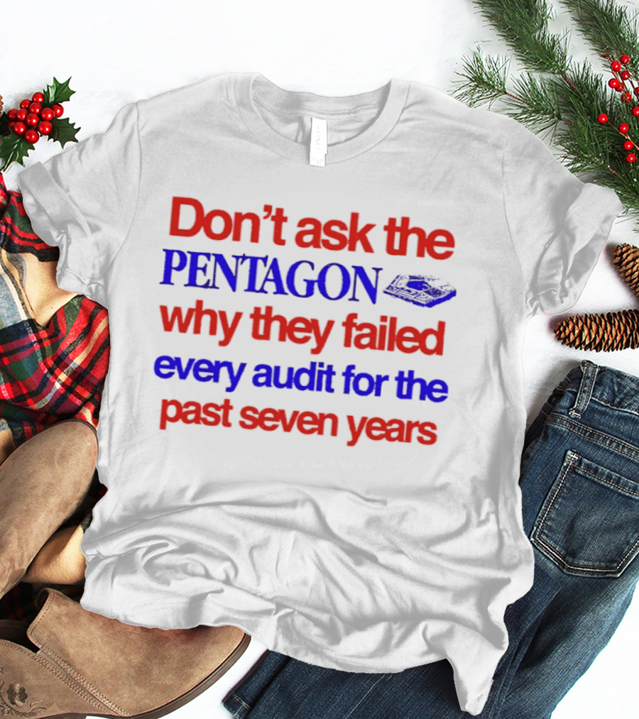 Don't Ask The Pentagon Why They Failed Every Audit For The Past Seven Years T-Shirt
