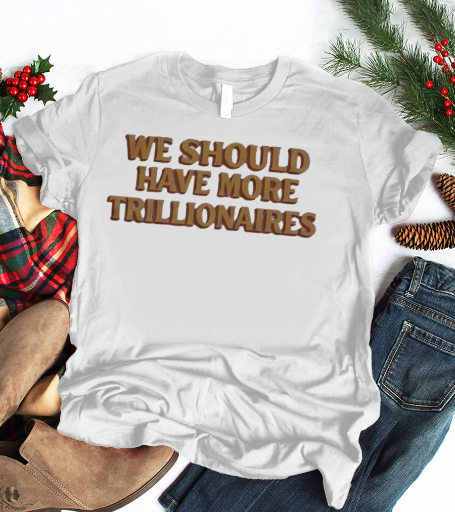 We Should Have More Trillionaires T-Shirt