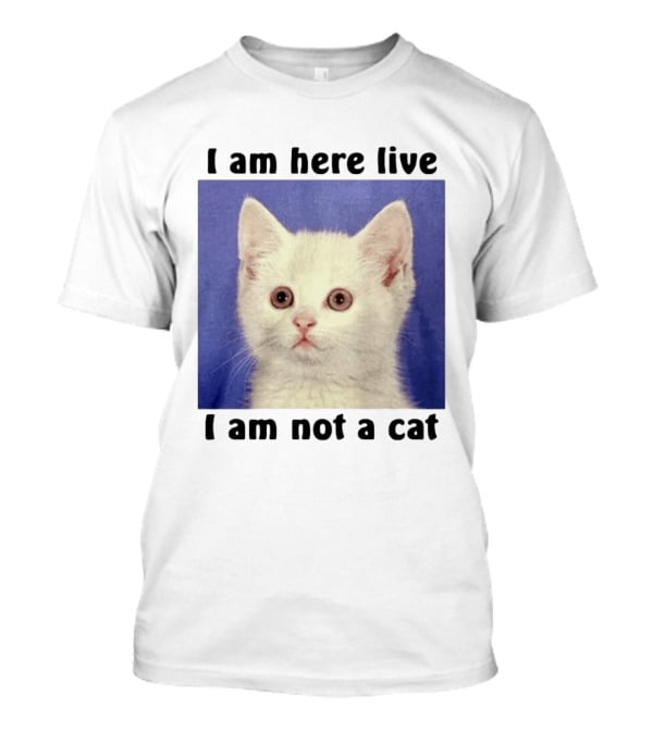 I Am Here Live I Am Not A Cat Funny Kitten Meme T-Shirt