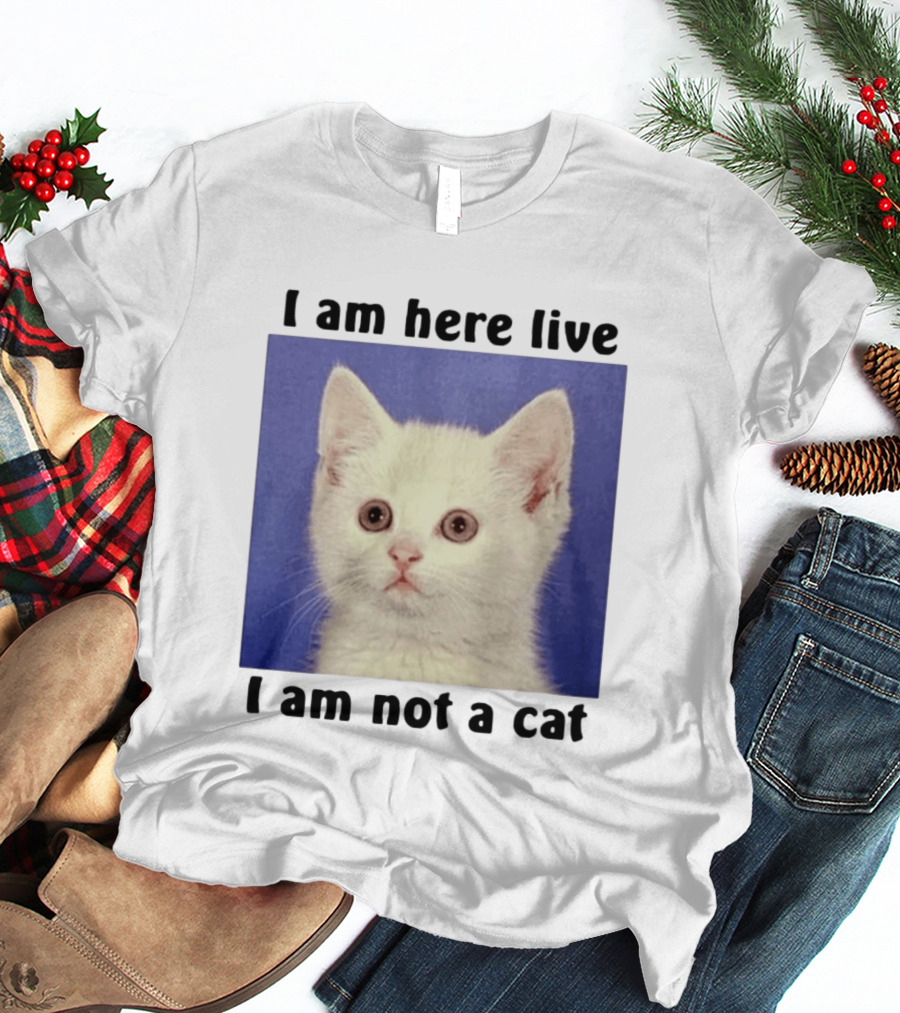 I Am Here Live I Am Not A Cat Funny Kitten Meme T-Shirt