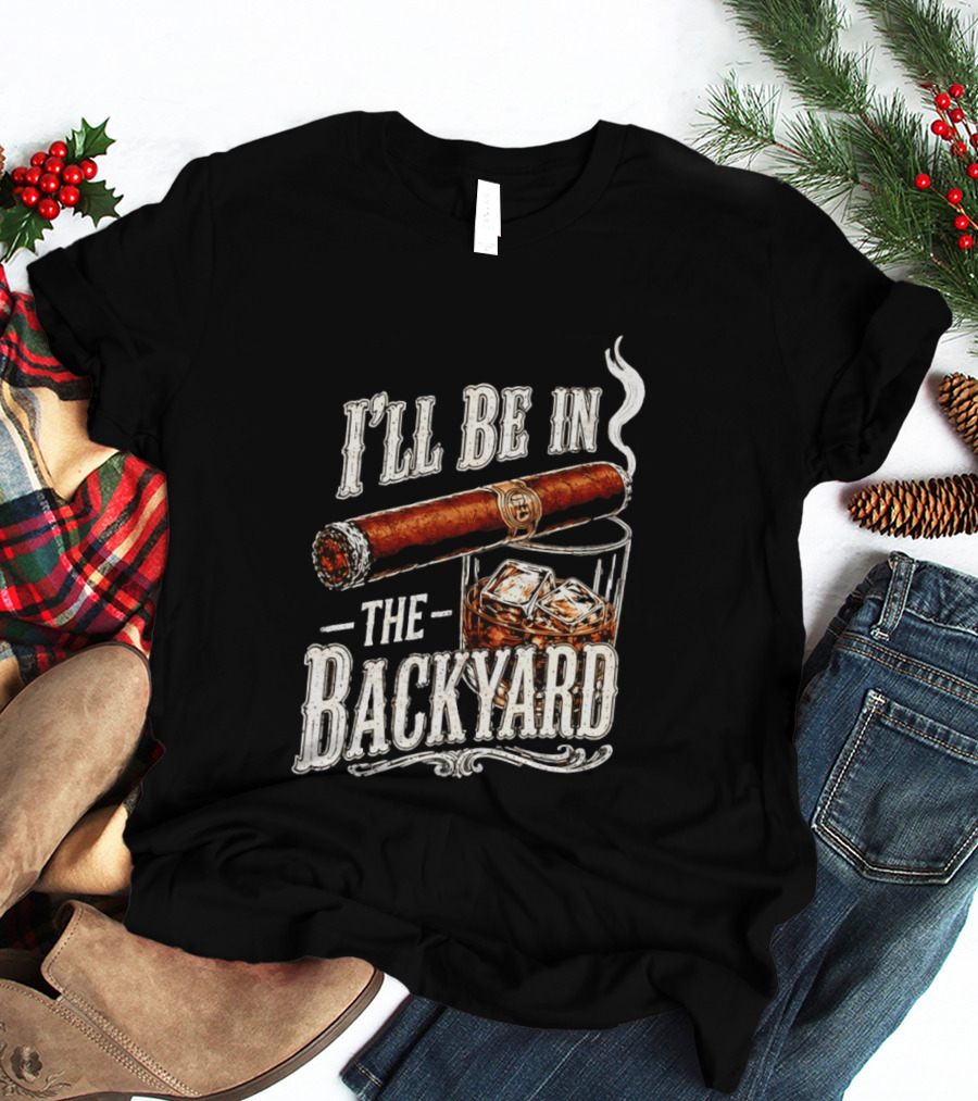 I'll Be In The Backyard Cigar And Whiskey Father's Day 2026 T-Shirt