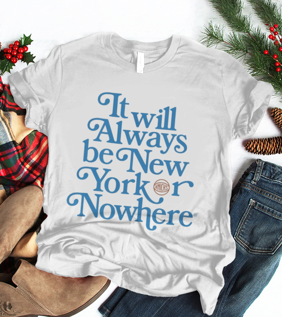 New York Knicks It Will Always Be Or Nowhere T-Shirt