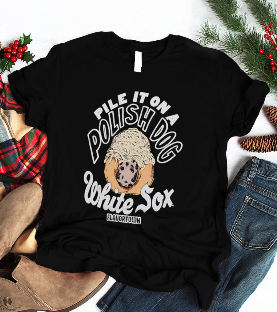 Pile It On A Polish Dog White Sox Flavor Town T-Shirt