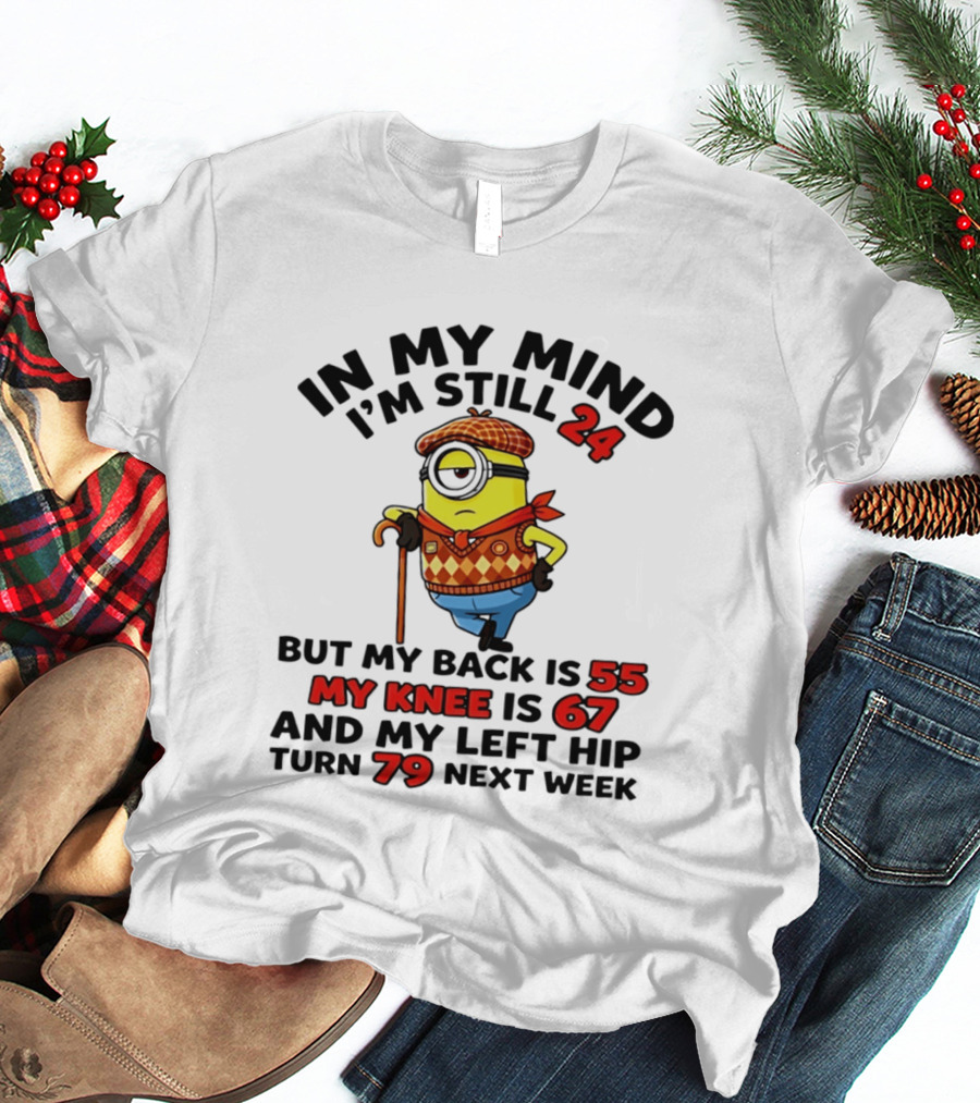 In My Mind I'm Still 24 But My Back Is 55 My Knee Is 67 My Left Hip 79 Minion T-Shirt