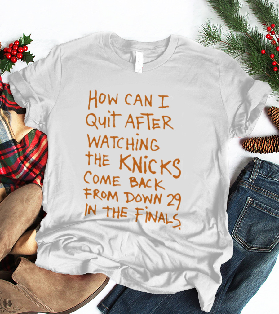 How Can I Quit After Ing The Knicks Come Back From Down 29 In The Finals T-Shirt