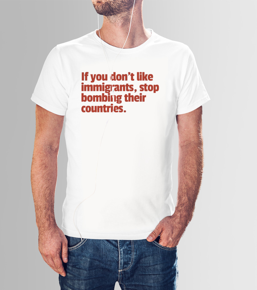 If You Don't Like Immigrants Stop Bombing Their Countries T-Shirt