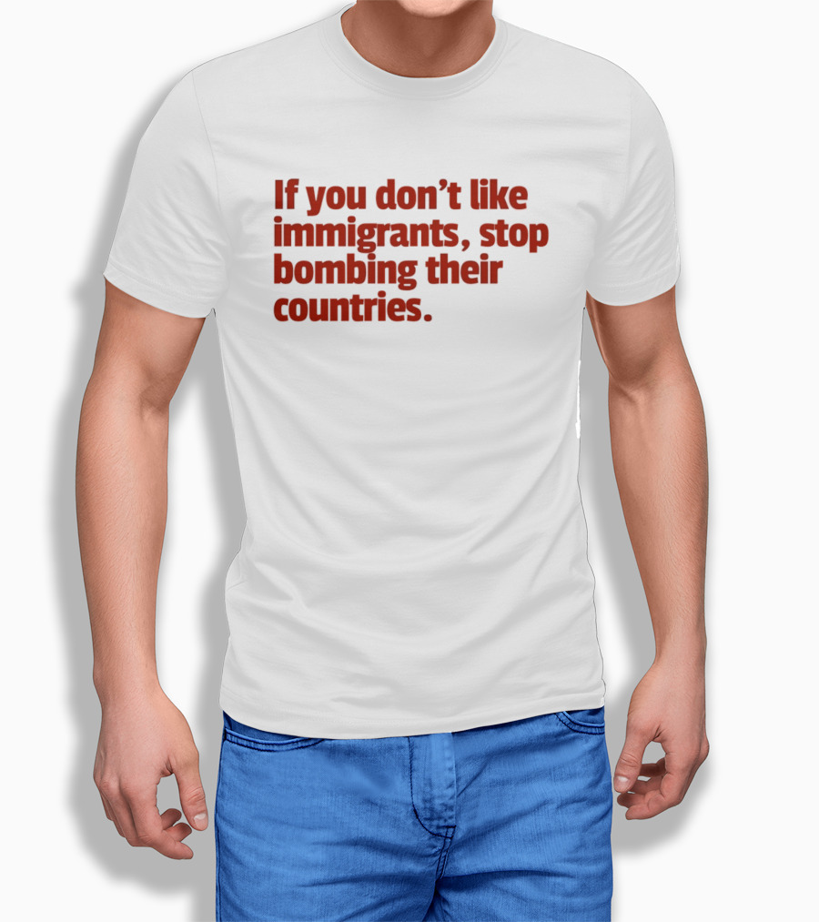If You Don't Like Immigrants Stop Bombing Their Countries T-Shirt