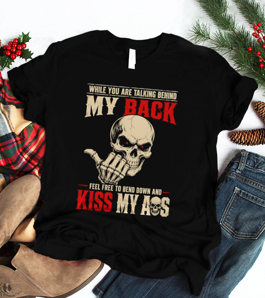 While You Are Talking Behind My Back Skull Feel Free To Bend Down And Kiss My Ass T-Shirt