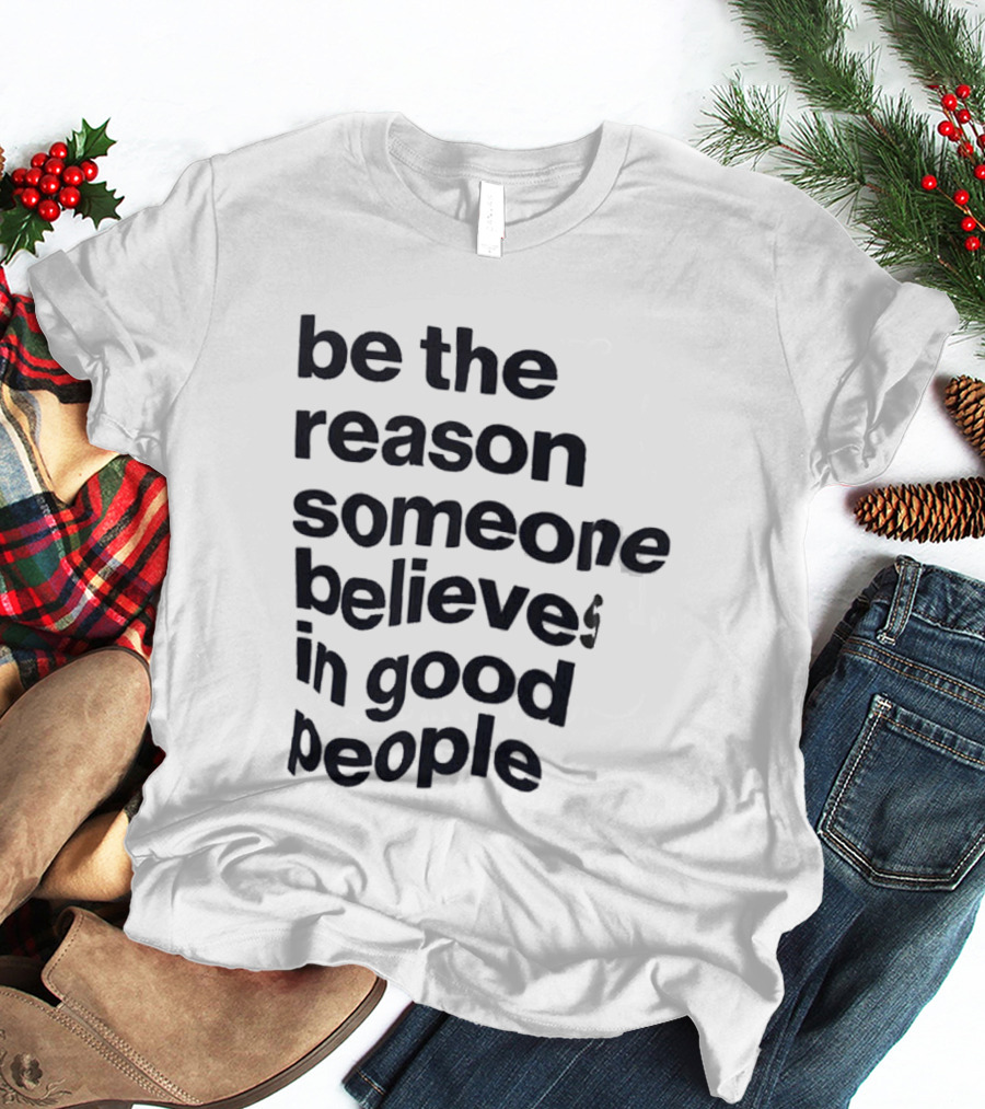 Be The Reason Someone Believes In Good People T-Shirt