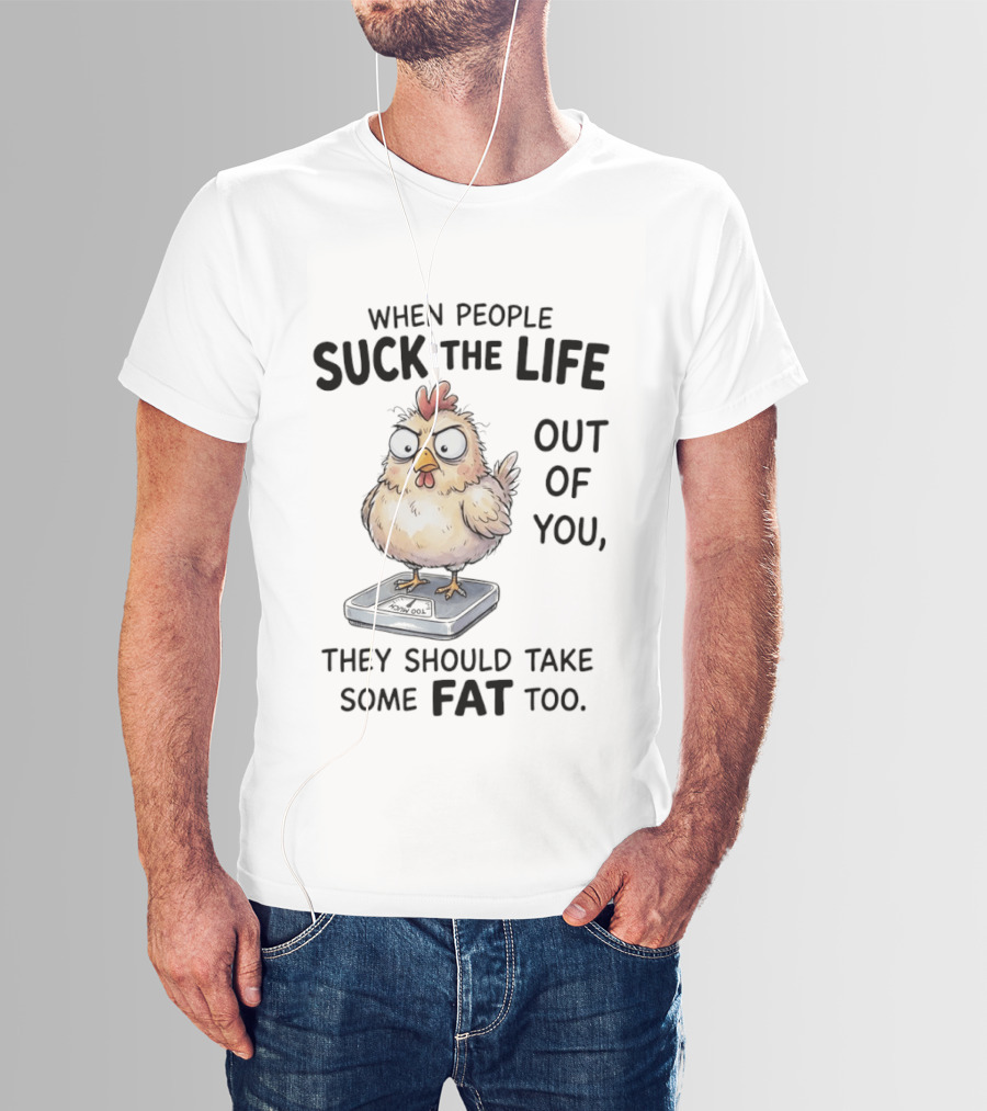 When People Suck The Life Out Of You They Should Take Some Fat Too Chicken On Scale T-Shirt