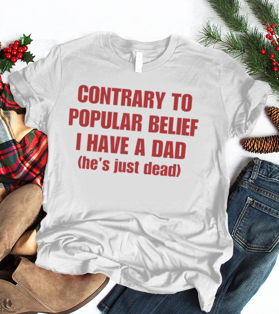 Contrary To Popular Belief I Have A Dad He's Just Dead T-Shirt