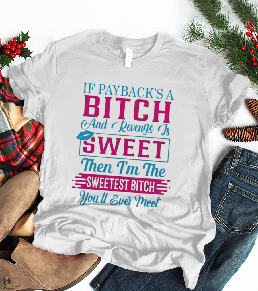 If Payback's A Bitch And Revenge Is Sweet Then I'm The Sweetest Bitch You'll Ever Meet T-Shirt