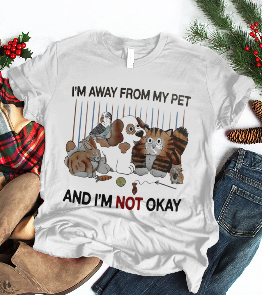 I'm Away From My Pet And I'm Not Okay Dog Cat Rabbit Bird T-Shirt