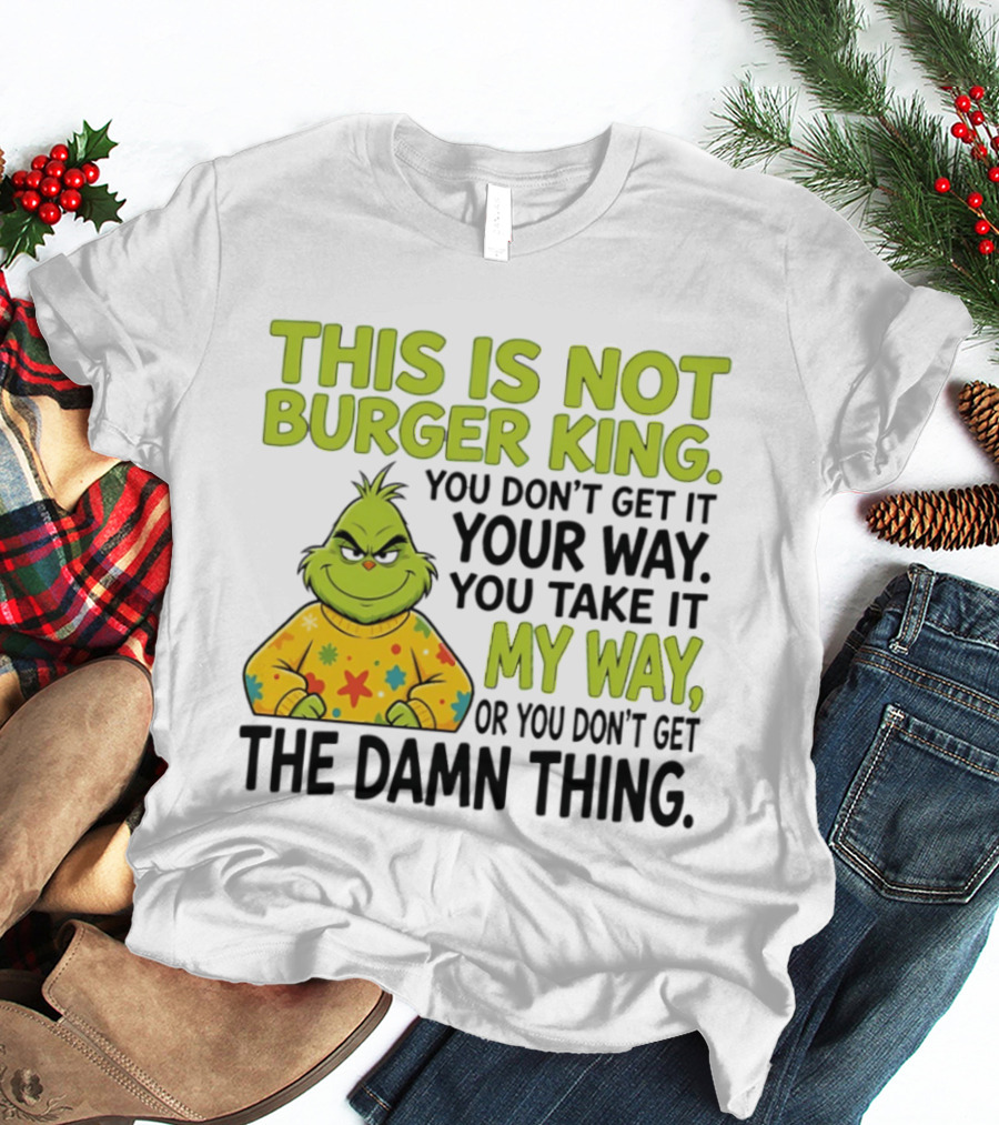 The Grinch This Is Not Burger King You Take It My Way Or You Don't Get The Damn Thing T-Shirt
