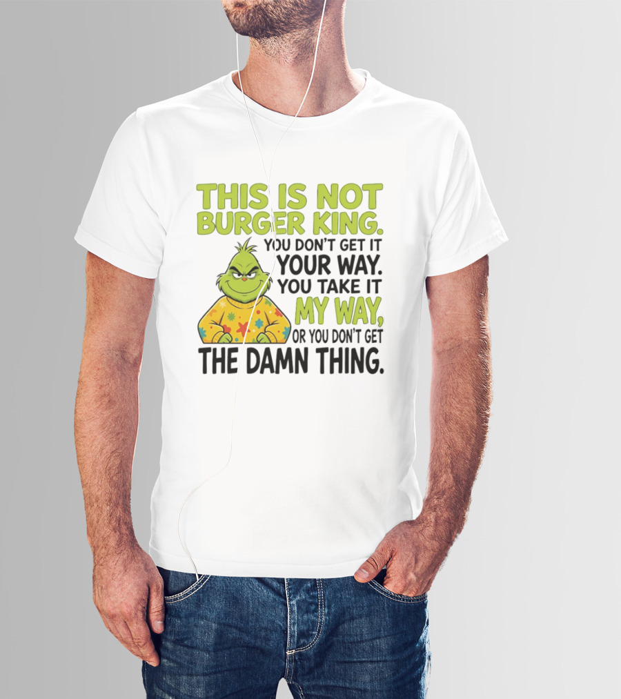 The Grinch This Is Not Burger King You Take It My Way Or You Don't Get The Damn Thing T-Shirt