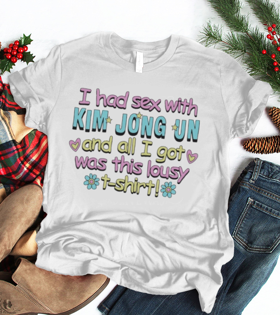 I Had Sex With Kim Jong Un And All I Got Was This Lousy T T-Shirt